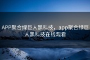 APP聚合绿巨人黑科技，app聚合绿巨人黑科技在线观看