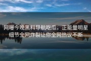 网曝今晚黑料导航吃瓜，正能量明星细节全网炸裂让你全网热议不断