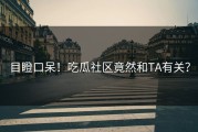 目瞪口呆！吃瓜社区竟然和TA有关？