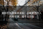 最新吃瓜网重磅漫画！正能量圈内人内幕惊爆，细节太炸裂