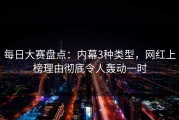 每日大赛盘点：内幕3种类型，网红上榜理由彻底令人轰动一时