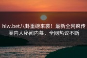 hlw.bet八卦重磅来袭！最新全网疯传圈内人秘闻内幕，全网热议不断