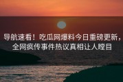 导航速看！吃瓜网爆料今日重磅更新，全网疯传事件热议真相让人瞠目