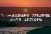 Yandex漫画重磅来袭！实时劲爆明星秘闻内幕，全网热议不断