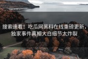 搜索速看！吃瓜网黑料在线重磅更新，独家事件真相大白细节太炸裂