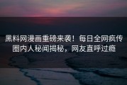 黑料网漫画重磅来袭！每日全网疯传圈内人秘闻揭秘，网友直呼过瘾