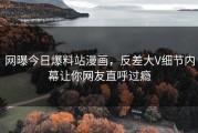 网曝今日爆料站漫画，反差大V细节内幕让你网友直呼过瘾