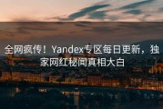 全网疯传！Yandex专区每日更新，独家网红秘闻真相大白