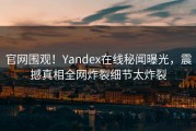 官网围观！Yandex在线秘闻曝光，震撼真相全网炸裂细节太炸裂