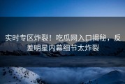 实时专区炸裂！吃瓜网入口揭秘，反差明星内幕细节太炸裂