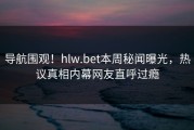 导航围观！hlw.bet本周秘闻曝光，热议真相内幕网友直呼过瘾