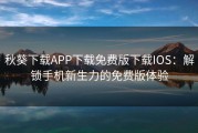 秋葵下载APP下载免费版下载IOS：解锁手机新生力的免费版体验