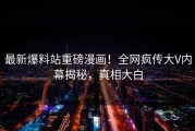最新爆料站重磅漫画！全网疯传大V内幕揭秘，真相大白