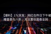 【爆料】17c突发：网红在昨日下午被曝曾参与八卦，无法置信席卷全网