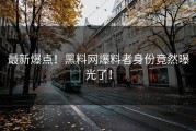 最新爆点！黑料网爆料者身份竟然曝光了！