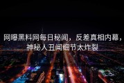 网曝黑料网每日秘闻，反差真相内幕，神秘人丑闻细节太炸裂