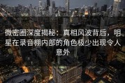 微密圈深度揭秘：真相风波背后，明星在录音棚内部的角色极少出现令人意外