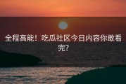 全程高能！吃瓜社区今日内容你敢看完？