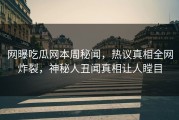 网曝吃瓜网本周秘闻，热议真相全网炸裂，神秘人丑闻真相让人瞠目