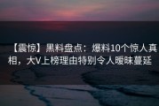 【震惊】黑料盘点：爆料10个惊人真相，大V上榜理由特别令人暧昧蔓延