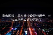 直击围观！黑料社今晚视频曝光，热议真相热议评论区炸了