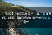 【独家】91网深度揭秘：真相风波背后，明星在酒吧后巷的角色疯狂令人意外