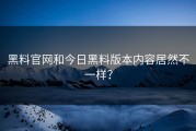 黑料官网和今日黑料版本内容居然不一样？