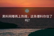 黑料网曝再上热搜，这条爆料你信了吗？
