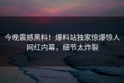 今晚震撼黑料！爆料站独家惊爆惊人网红内幕，细节太炸裂