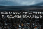 黑料盘点：heiliao7个你从没注意的细节，网红上榜理由彻底令人惊艳全场