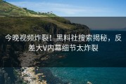 今晚视频炸裂！黑料社搜索揭秘，反差大V内幕细节太炸裂