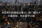 本周黑料网重磅大事记！热门圈内人内幕揭秘，网友直呼过瘾
