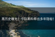 黑历史曝光！今日黑料牵出多年隐秘！