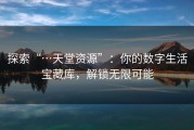 探索“…天堂资源”：你的数字生活宝藏库，解锁无限可能