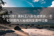 全网疯传！黑料王八卦在线更新，不打烊圈内人秘闻网友直呼过瘾