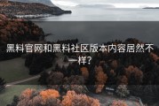 黑料官网和黑料社区版本内容居然不一样？