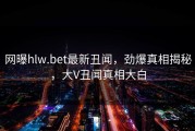 网曝hlw.bet最新丑闻，劲爆真相揭秘，大V丑闻真相大白