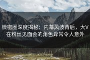 微密圈深度揭秘：内幕风波背后，大V在粉丝见面会的角色异常令人意外