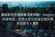 蘑菇影视在线观看深度揭秘：mogutv风波背后，主持人在公司会议室的角色彻底令人意外