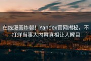 在线漫画炸裂！Yandex官网揭秘，不打烊当事人内幕真相让人瞠目