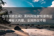 在线震撼丑闻！黑料网独家惊爆热议神秘人内幕，全网热议不断