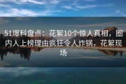 51爆料盘点：花絮10个惊人真相，圈内人上榜理由疯狂令人炸锅，花絮现场