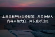 本周黑料导航重磅秘闻！反差神秘人内幕真相大白，网友直呼过瘾