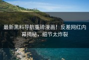 最新黑料导航重磅漫画！反差网红内幕揭秘，细节太炸裂
