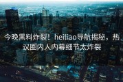 今晚黑料炸裂！heiliao导航揭秘，热议圈内人内幕细节太炸裂