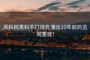 黑料网黑料不打烊竟爆出10年前的丑闻重提！