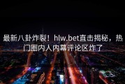 最新八卦炸裂！hlw.bet直击揭秘，热门圈内人内幕评论区炸了