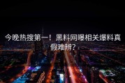 今晚热搜第一！黑料网曝相关爆料真假难辨？