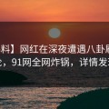 【爆料】网红在深夜遭遇八卦刷爆评论，91网全网炸锅，详情发现