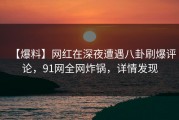 【爆料】网红在深夜遭遇八卦刷爆评论，91网全网炸锅，详情发现